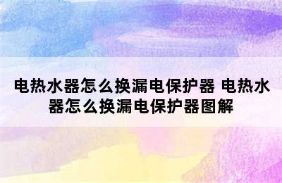 电热水器怎么换漏电保护器 电热水器怎么换漏电保护器图解